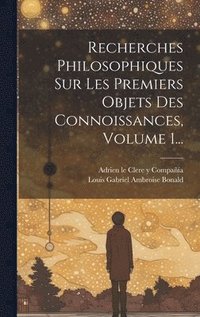 bokomslag Recherches Philosophiques Sur Les Premiers Objets Des Connoissances, Volume 1...