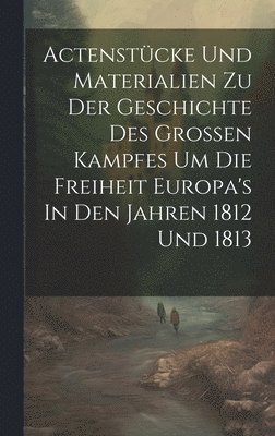 bokomslag Actenstcke Und Materialien Zu Der Geschichte Des Groen Kampfes Um Die Freiheit Europa's In Den Jahren 1812 Und 1813