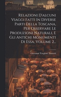 Giovanni Targioni Tozzetti - Relazioni D'alcuni Viaggi Fatti In Diverse Parti Della Toscana, Per Osservare Le Produzioni Naturali, E Gli Antichi Monumenti Di Essa, Volume 2..., Inbunden