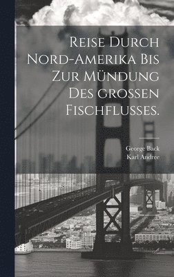 Reise durch Nord-Amerika bis zur Mndung des groen Fischflusses. 1