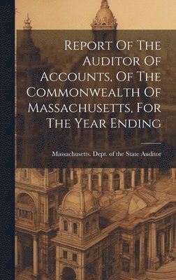 Massachusetts Dept of the State Aud - Report Of The Auditor Of Accounts, Of The Commonwealth Of Massachusetts, For The Year Ending, Inbunden