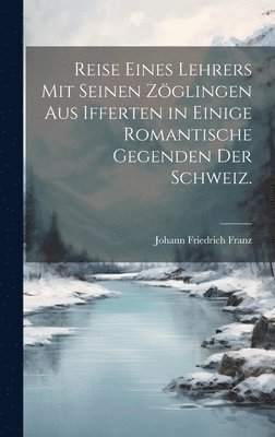 bokomslag Reise eines Lehrers mit seinen Zöglingen aus Ifferten in einige romantische Gegenden der Schweiz.