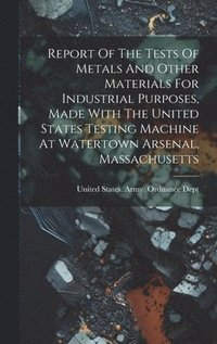 bokomslag Report Of The Tests Of Metals And Other Materials For Industrial Purposes, Made With The United States Testing Machine At Watertown Arsenal, Massachusetts
