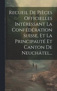bokomslag Recueil De Pices Officielles Intressant La Confdration Suisse, Et La Principaut Et Canton De Neuchtel...