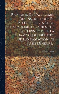 Rapports De L'académie Des Inscriptions Et Belles-lettres Et De L'academie Des Sciences, Et Opinions De La Chambre Des Députés, Sur L'exploration De Asie Mineure...