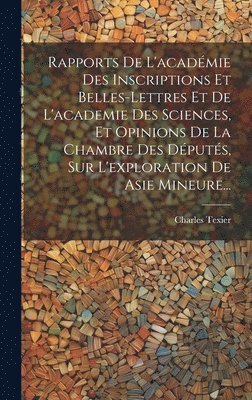 Rapports De L'acadmie Des Inscriptions Et Belles-lettres Et De L'academie Des Sciences, Et Opinions De La Chambre Des Dputs, Sur L'exploration De Asie Mineure... 1