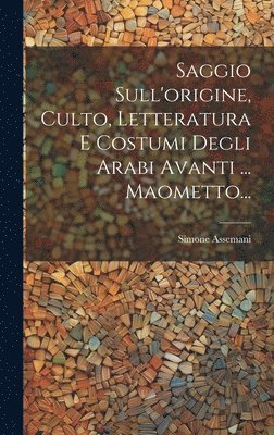 Simone Assemani - Saggio Sull'origine, Culto, Letteratura E Costumi Degli Arabi Avanti ... Maometto..., Inbunden