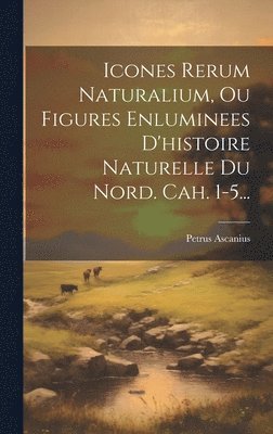 Icones Rerum Naturalium, Ou Figures Enluminees D'histoire Naturelle Du Nord. Cah. 1-5... 1