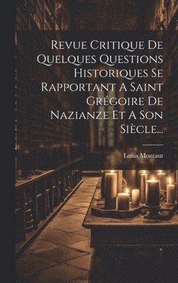 bokomslag Revue Critique De Quelques Questions Historiques Se Rapportant A Saint Grgoire De Nazianze Et A Son Sicle...