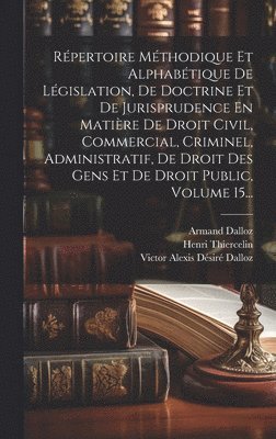 Répertoire Méthodique Et Alphabétique De Législation, De Doctrine Et De Jurisprudence En Matière De Droit Civil, Commercial, Criminel, Administratif, De Droit Des Gens Et De Droit Public, Volume 15...