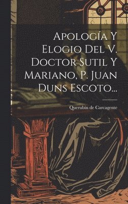 Apologa Y Elogio Del V. Doctor Sutil Y Mariano, P. Juan Duns Escoto... 1