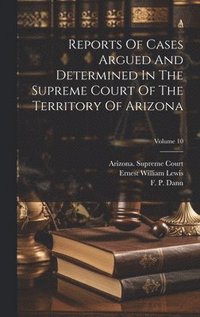bokomslag Reports Of Cases Argued And Determined In The Supreme Court Of The Territory Of Arizona; Volume 10