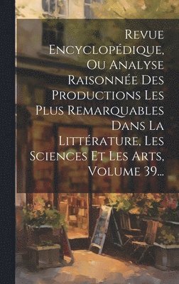 bokomslag Revue Encyclopdique, Ou Analyse Raisonne Des Productions Les Plus Remarquables Dans La Littrature, Les Sciences Et Les Arts, Volume 39...