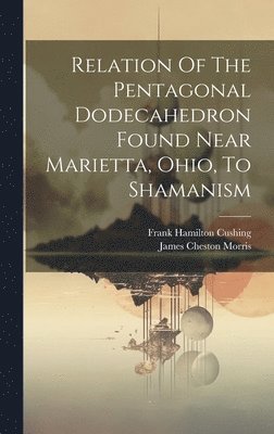 Relation Of The Pentagonal Dodecahedron Found Near Marietta, Ohio, To Shamanism 1