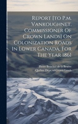 Report [to P.m. Vankoughnet, Commissioner Of Crown Lands] On Colonization Roads In Lower Canada, For The Year 1861, Inbunden