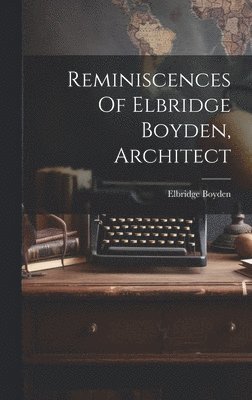 Reminiscences Of Elbridge Boyden, Architect 1