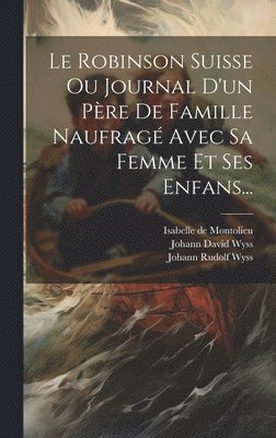 bokomslag Le Robinson Suisse Ou Journal D'un Pre De Famille Naufrag Avec Sa Femme Et Ses Enfans...