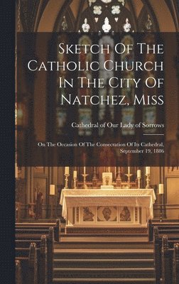 Cathedral of Our Lady of Sorrows (Nat - Sketch Of The Catholic Church In The City Of Natchez, Miss, Inbunden