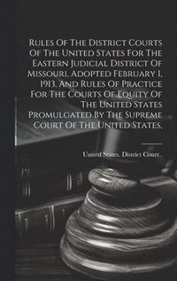 bokomslag Rules Of The District Courts Of The United States For The Eastern Judicial District Of Missouri, Adopted February 1, 1913, And Rules Of Practice For The Courts Of Equity Of The United States