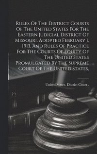 bokomslag Rules Of The District Courts Of The United States For The Eastern Judicial District Of Missouri, Adopted February 1, 1913, And Rules Of Practice For The Courts Of Equity Of The United States Promul...