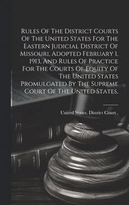 bokomslag Rules Of The District Courts Of The United States For The Eastern Judicial District Of Missouri, Adopted February 1, 1913, And Rules Of Practice For The Courts Of Equity Of The United States Promul...