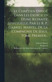 bokomslag Le Chrtien Dirig Dans Les Exercices D'une Retraite Spirituelle. Par Le R. P. Gabriel Martel, De La Compagnie De Jesus. Tome Premier...