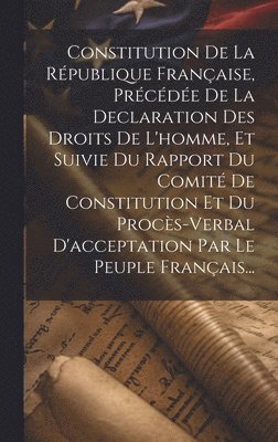 bokomslag Constitution De La République Française, Précédée De La Declaration Des Droits De L'homme, Et Suivie Du Rapport Du Comité De Constitution Et Du Procès-verbal D'acceptation Par Le Peuple Français...