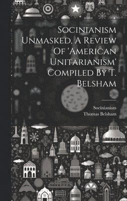 Socinianism Unmasked, A Review Of 'american Unitarianism' Compiled By T. Belsham 1