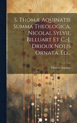 S. Thom Aquinatis Summa Theologica, Nicolai, Sylvii, Billuart Et C.-j. Drioux Notis Ornata. Ed... 1