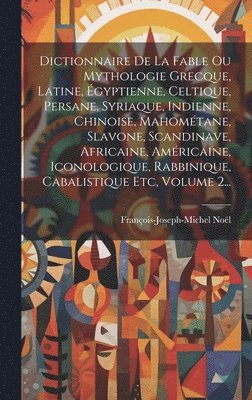 François-Joseph-Michel Noël - Dictionnaire De La Fable Ou Mythologie Grecque, Latine, Égyptienne, Celtique, Persane, Syriaque, Indienne, Chinoise, Mahométane, Slavone, Scandinave, Africaine, Américaine, Iconologique, Rabbinique, Cabalistique Etc, Volume 2..., Inbunden