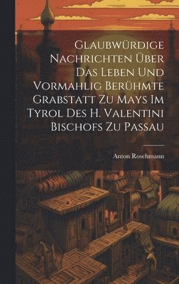 Glaubwürdige Nachrichten Über Das Leben Und Vormahlig Berühmte Grabstatt Zu Mays Im Tyrol Des H. Valentini Bischofs Zu Passau