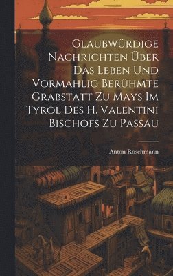 Glaubwrdige Nachrichten ber Das Leben Und Vormahlig Berhmte Grabstatt Zu Mays Im Tyrol Des H. Valentini Bischofs Zu Passau 1