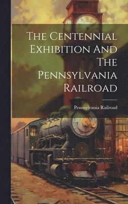 Pennsylvania Railroad - Centennial Exhibition And The Pennsylvania Railroad, Inbunden