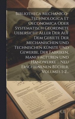 Anonymous - Bibliotheca Mechanico-technologica Et Oeconomica Oder Systematisch Geordnete Uebersicht Aller Der Auf Dem Gebiete Der Mechanischen Und Technischen Künste Und Gewerbe, Der Fabriken, Manufacturen Und Handwerke ... Neu Erschienenen Bücher, Volumes 1-2..., Inbunden
