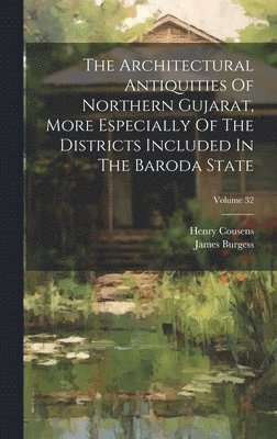 Architectural Antiquities Of Northern Gujarat, More Especially Of The Districts Included In The Baroda State; Volume 32