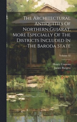 The Architectural Antiquities Of Northern Gujarat, More Especially Of The Districts Included In The Baroda State; Volume 32 1