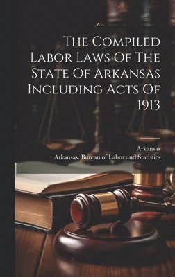 Arkansas, Arkansas Bureau of Labor and Statistic - Compiled Labor Laws Of The State Of Arkansas Including Acts Of 1913, Inbunden