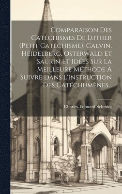 bokomslag Comparaison Des Catchismes De Luther (petit Catchisme), Calvin, Heidelberg, Osterwald Et Saurin Et Ides Sur La Meilleure Mthode  Suivre Dans L'instruction Des Catchumnes...