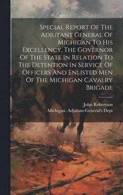 bokomslag Special Report Of The Adjutant General Of Michigan To His Excellency, The Governor Of The State In Relation To The Detention In Service Of Officers And Enlisted Men Of The Michigan Cavalry Brigade