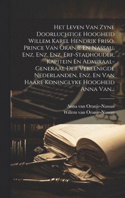 Willem Van Oranje-Nassau, Willem van Oranje-Nassau, Anna van Oranje-Nassau - Het Leven Van Zyne Doorluchtige Hoogheid Willem Karel Hendrik Friso, Prince Van Oranje En Nassau, Enz. Enz. Enz. Erf-stadhouder, Kapitein En Admiraal-generaal Der Vereenigde Nederlanden, Enz. En Van Haare Koninglyke Hoogheid Anna Van..., Inbunden