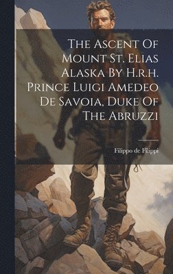 Filippo De Filippi, Filippo de Filippi - Ascent Of Mount St. Elias Alaska By H.r.h. Prince Luigi Amedeo De Savoia, Duke Of The Abruzzi, Inbunden