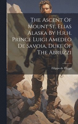 The Ascent Of Mount St. Elias Alaska By H.r.h. Prince Luigi Amedeo De Savoia, Duke Of The Abruzzi 1