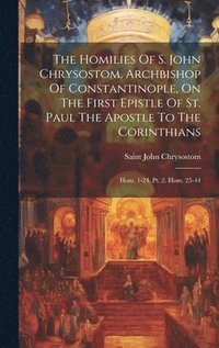 bokomslag The Homilies Of S. John Chrysostom, Archbishop Of Constantinople, On The First Epistle Of St. Paul The Apostle To The Corinthians