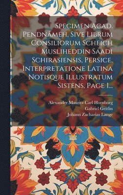 Specimen Acad. Pendnmeh, Sive Librum Consiliorum Scheich Musliheddin Saadi Schirasiensis, Persice, Interpretatione Latina Notisque Illustratum Sistens, Page 1... 1