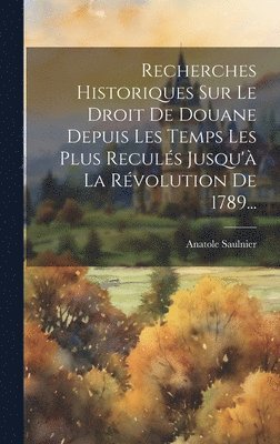 Recherches Historiques Sur Le Droit De Douane Depuis Les Temps Les Plus Reculs Jusqu' La Rvolution De 1789... 1