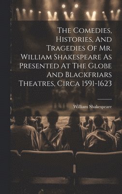 bokomslag The Comedies, Histories, And Tragedies Of Mr. William Shakespeare As Presented At The Globe And Blackfriars Theatres, Circa 1591-1623