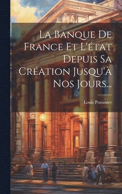 La Banque De France Et L'tat Depuis Sa Cration Jusqu' Nos Jours... 1