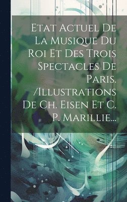Etat Actuel De La Musique Du Roi Et Des Trois Spectacles De Paris. /illustrations De Ch. Eisen Et C. P. Marillie... 1