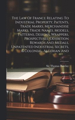 Thomas Barclay, Sir Thomas Barclay - Law Of France Relating To Industrial Property, Patents, Trade Marks, Merchandise Marks, Trade Names, Models, Patterns, Designs, Wrappers, Prospectuses, Exhibition Rewards And Medals, Unpatented Industrial Secrets, & Colonial, Algerian And, Inbunden