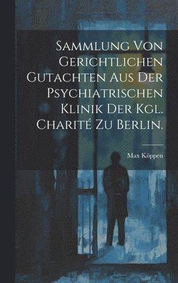 Sammlung von Gerichtlichen Gutachten aus der Psychiatrischen Klinik der Kgl. Charit zu Berlin. 1